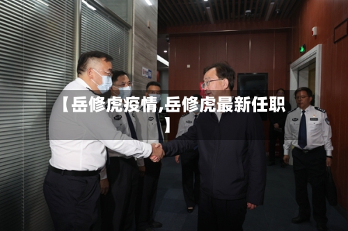 【岳修虎疫情,岳修虎最新任职】-第2张图片