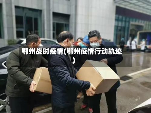 鄂州战时疫情(鄂州疫情行动轨迹)