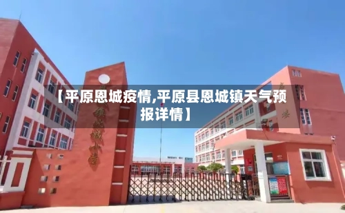 【平原恩城疫情,平原县恩城镇天气预报详情】