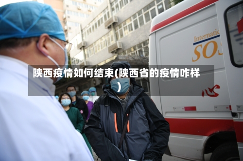 陕西疫情如何结束(陕西省的疫情咋样)-第2张图片