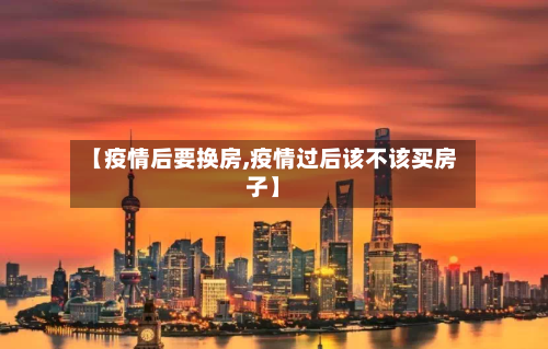 【疫情后要换房,疫情过后该不该买房子】-第2张图片