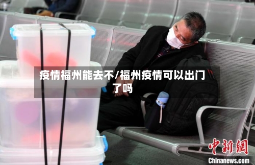 疫情福州能去不/福州疫情可以出门了吗