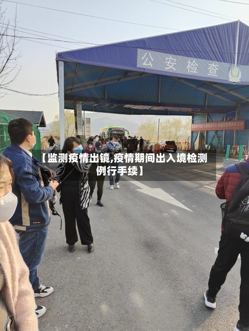 【监测疫情出镜,疫情期间出入境检测例行手续】