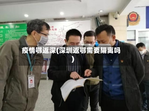 疫情鄂返深(深圳返鄂需要隔离吗)