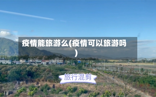 疫情能旅游么(疫情可以旅游吗)-第3张图片