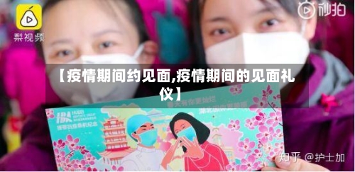 【疫情期间约见面,疫情期间的见面礼仪】