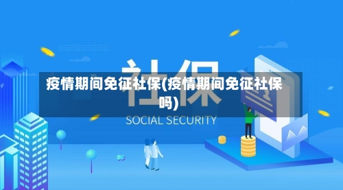 疫情期间免征社保(疫情期间免征社保吗)