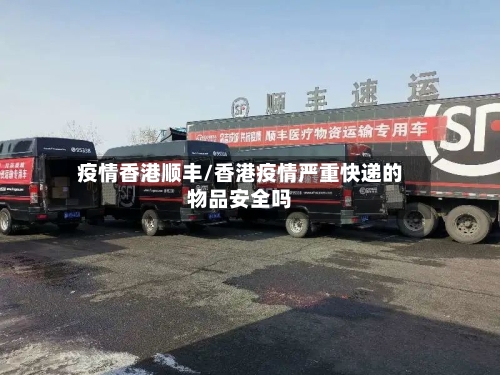 疫情香港顺丰/香港疫情严重快递的物品安全吗