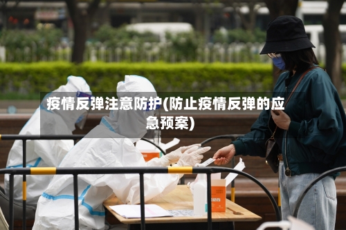 疫情反弹注意防护(防止疫情反弹的应急预案)-第2张图片