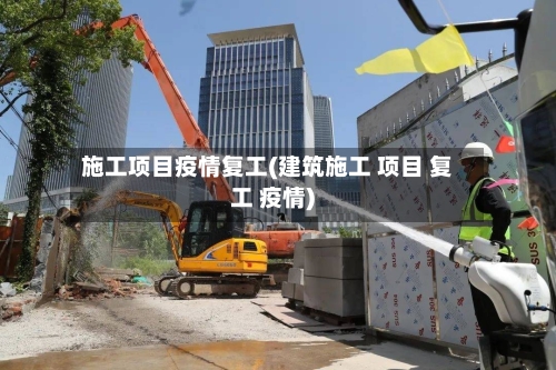 施工项目疫情复工(建筑施工 项目 复工 疫情)-第2张图片