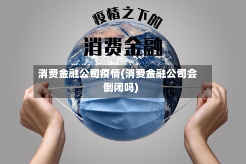 消费金融公司疫情(消费金融公司会倒闭吗)