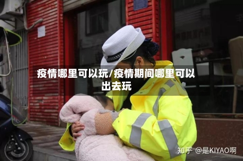疫情哪里可以玩/疫情期间哪里可以出去玩