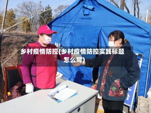 乡村疫情防控(乡村疫情防控实践标题怎么写)-第2张图片