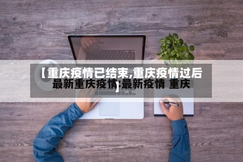 【重庆疫情已结束,重庆疫情过后】