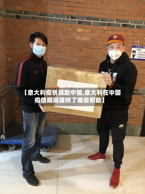 【意大利疫情捐助中国,意大利在中国疫情期间提供了哪些帮助】