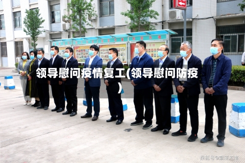 领导慰问疫情复工(领导慰问防疫)-第2张图片