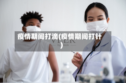 疫情期间打滴(疫情期间打针)