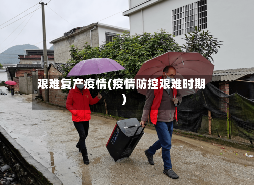 艰难复产疫情(疫情防控艰难时期)-第3张图片