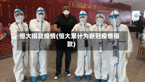 恒大捐款疫情(恒大累计为新冠疫情捐款)-第2张图片