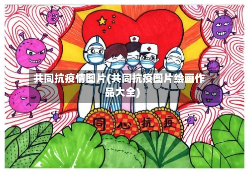 共同抗疫情图片(共同抗疫图片绘画作品大全)-第2张图片