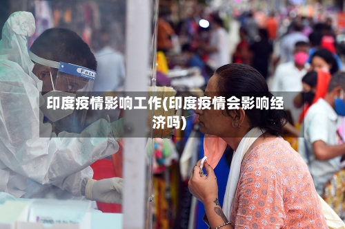 印度疫情影响工作(印度疫情会影响经济吗)