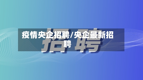 疫情央企招聘/央企最新招聘