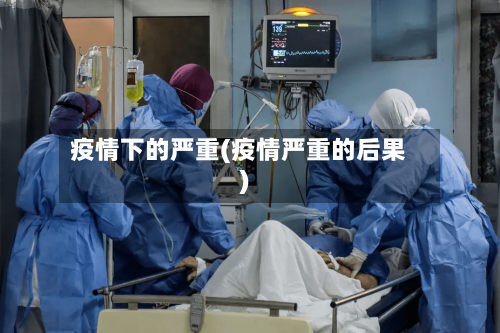 疫情下的严重(疫情严重的后果)