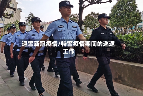 巡警新冠疫情/特警疫情期间的巡逻工作