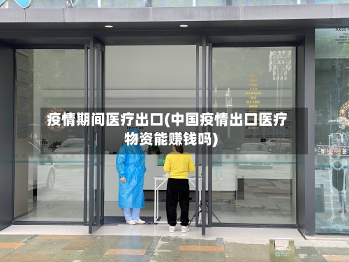 疫情期间医疗出口(中国疫情出口医疗物资能赚钱吗)