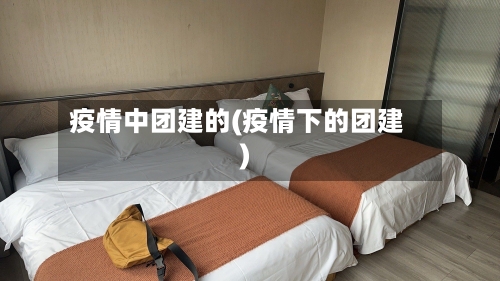 疫情中团建的(疫情下的团建)