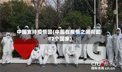 中国支持疫情国(中国在疫情之间帮助82个国家)