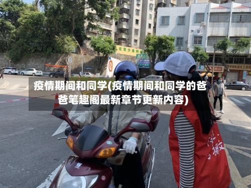 疫情期间和同学(疫情期间和同学的爸爸笔趣阁最新章节更新内容)