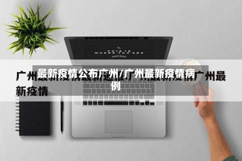 最新疫情公布广州/广州最新疫情病例