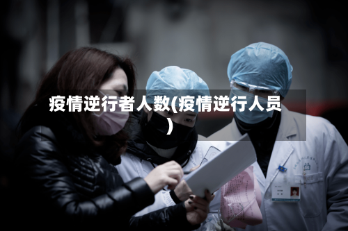 疫情逆行者人数(疫情逆行人员)-第3张图片