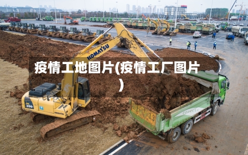 疫情工地图片(疫情工厂图片)