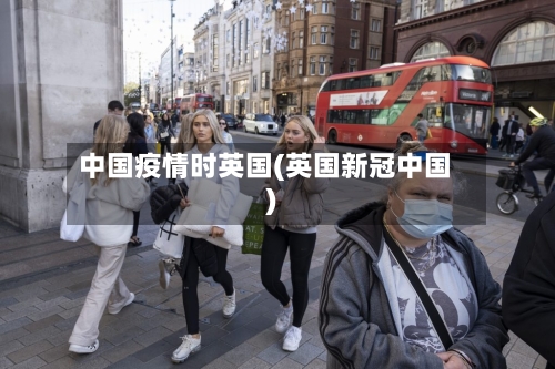 中国疫情时英国(英国新冠中国)