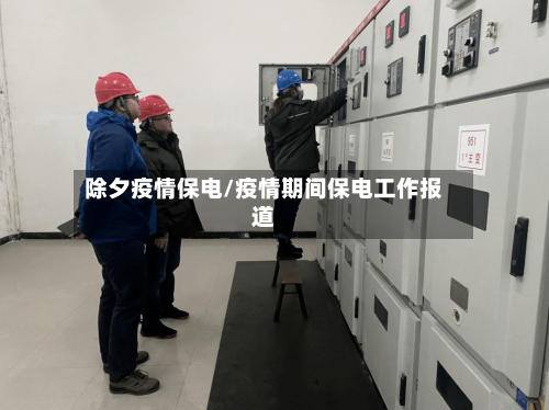 除夕疫情保电/疫情期间保电工作报道-第2张图片