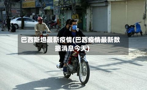 巴西斯坦最新疫情(巴西疫情最新数据消息今天)