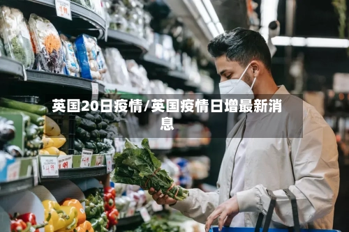 英国20日疫情/英国疫情日增最新消息-第2张图片