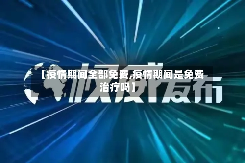 【疫情期间全部免费,疫情期间是免费治疗吗】