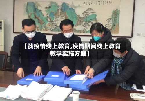 【战疫情线上教育,疫情期间线上教育教学实施方案】