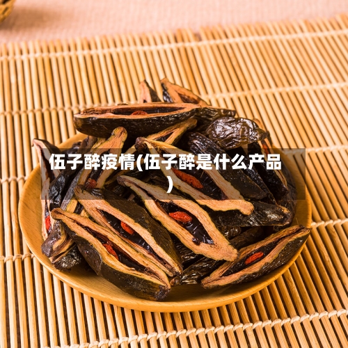 伍子醉疫情(伍子醉是什么产品)