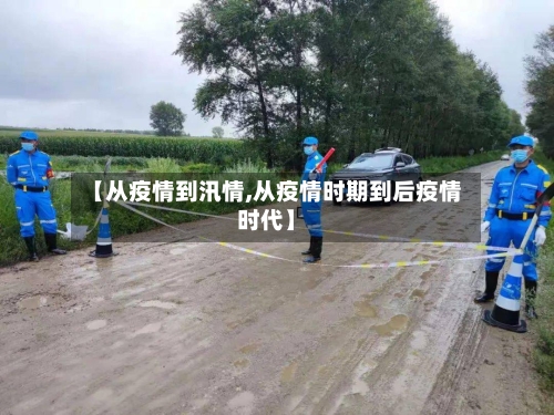 【从疫情到汛情,从疫情时期到后疫情时代】