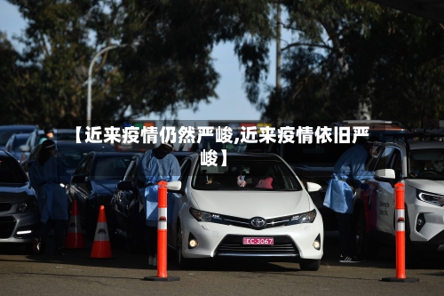 【近来疫情仍然严峻,近来疫情依旧严峻】-第2张图片