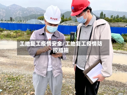 工地复工疫情安全/工地复工疫情防控措施