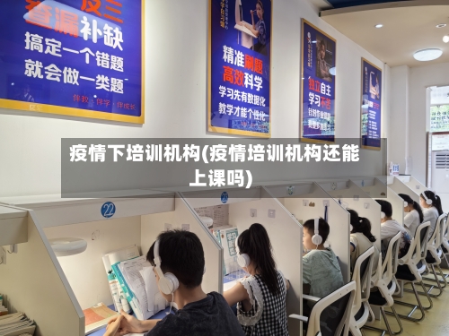 疫情下培训机构(疫情培训机构还能上课吗)