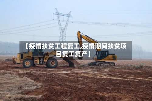 【疫情扶贫工程复工,疫情期间扶贫项目复工复产】