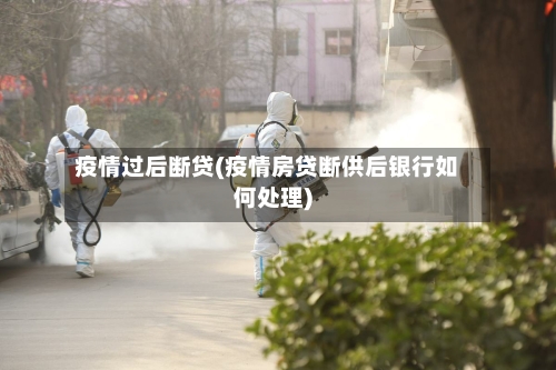 疫情过后断贷(疫情房贷断供后银行如何处理)