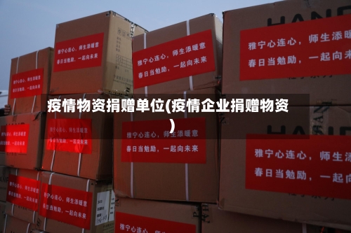 疫情物资捐赠单位(疫情企业捐赠物资)