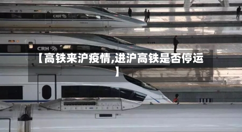 【高铁来沪疫情,进沪高铁是否停运】